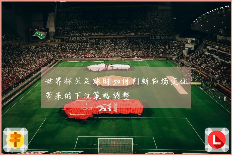 世界杯买足球时如何判断临场变化带来的下注策略调整