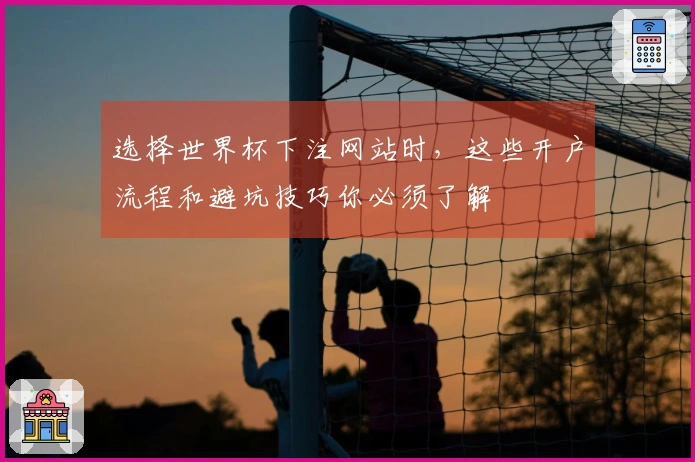 选择世界杯下注网站时，这些开户流程和避坑技巧你必须了解