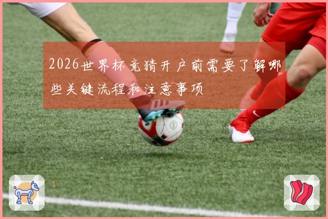 2026世界杯竞猜开户前需要了解哪些关键流程和注意事项