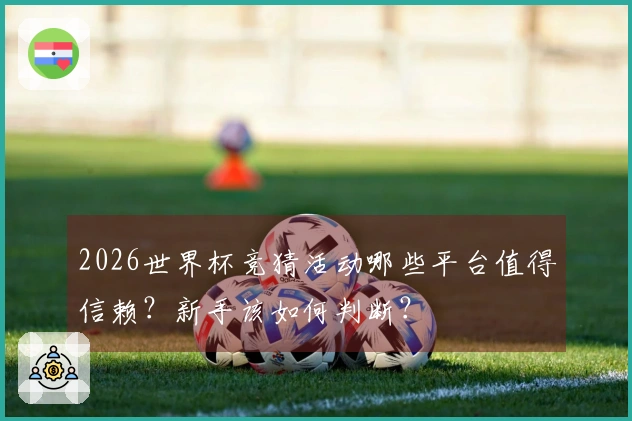 2026世界杯竞猜活动哪些平台值得信赖?新手该如何判断?