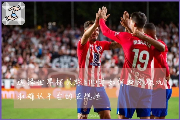 选择世界杯买球app时如何避免踩坑和确认平台的正规性