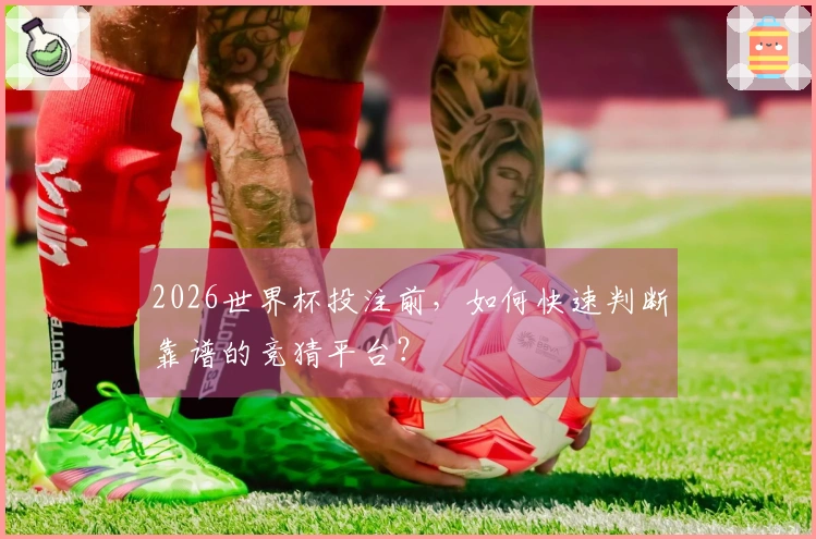 2026世界杯投注前，如何快速判断靠谱的竞猜平台？