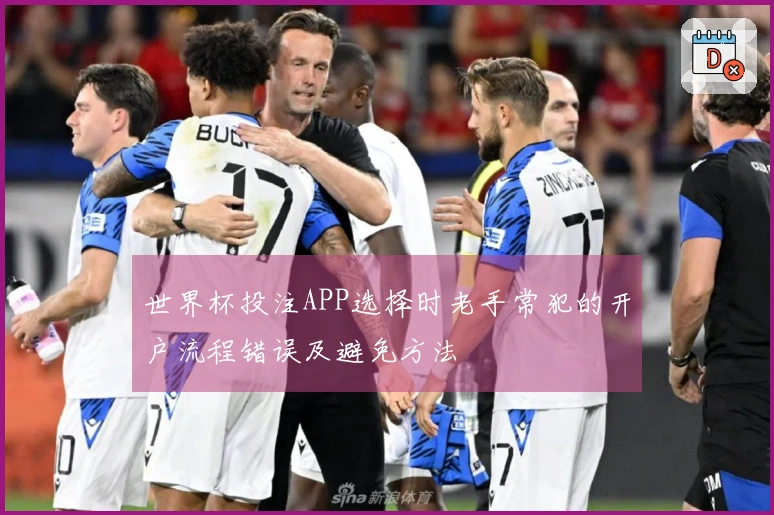 世界杯投注APP选择时老手常犯的开户流程错误及避免方法