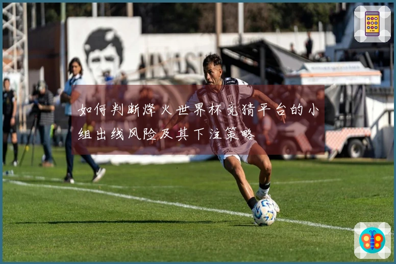 如何判断烽火世界杯竞猜平台的小组出线风险及其下注策略