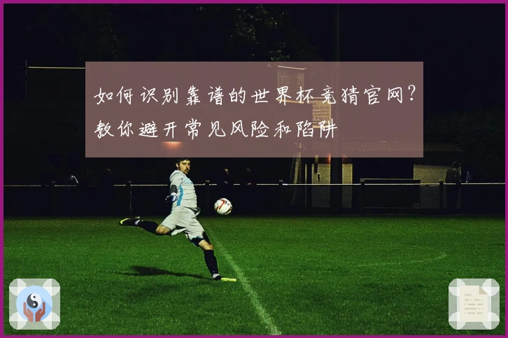如何识别靠谱的世界杯竞猜官网？教你避开常见风险和陷阱
