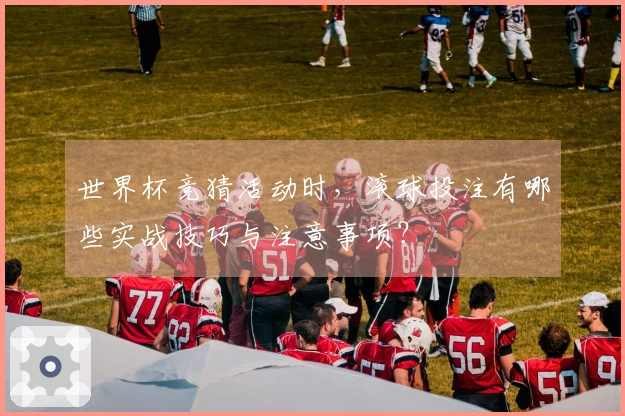 世界杯竞猜活动时，滚球投注有哪些实战技巧与注意事项？