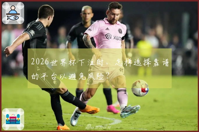 2026世界杯下注时，怎样选择靠谱的平台以避免风险？