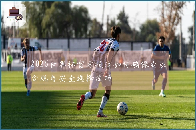 2026世界杯官方投注如何确保合法合规与安全选择技巧