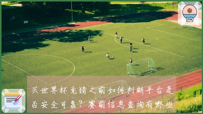 买世界杯竞猜之前如何判断平台是否安全可靠？赛前信息查询有哪些注意事项