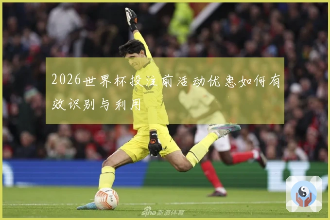 2026世界杯投注前活动优惠如何有效识别与利用