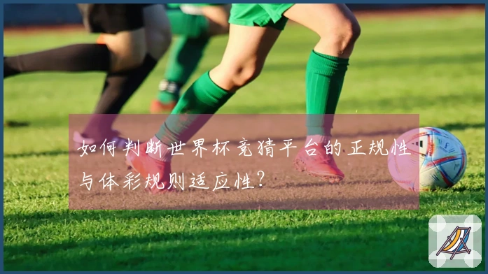如何判断世界杯竞猜平台的正规性与体彩规则适应性？