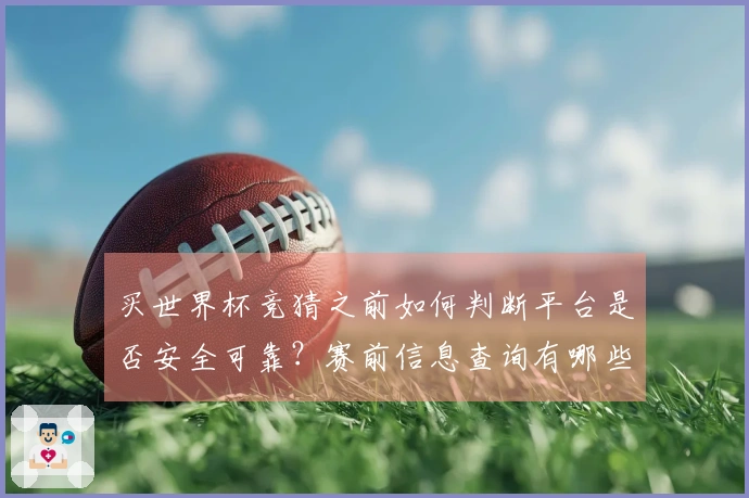 买世界杯竞猜之前如何判断平台是否安全可靠？赛前信息查询有哪些注意事项