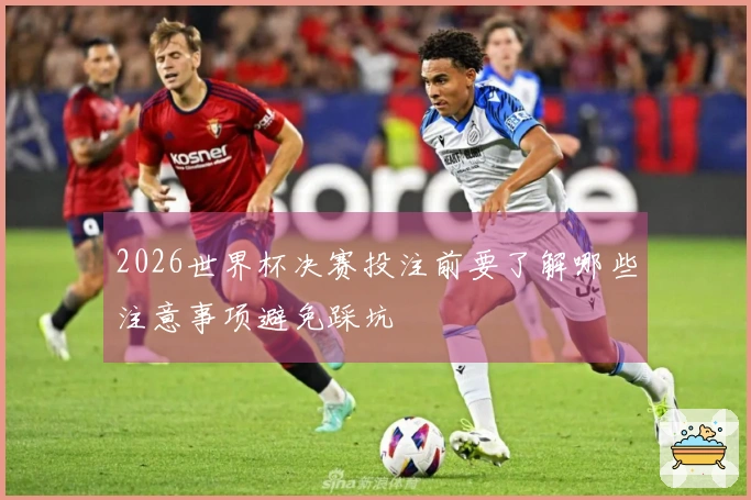 2026世界杯决赛投注前要了解哪些注意事项避免踩坑
