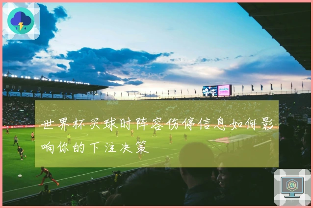 世界杯买球时阵容伤停信息如何影响你的下注决策