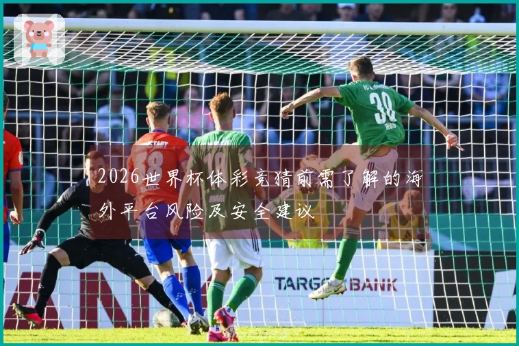 2026世界杯体彩竞猜前需了解的海外平台风险及安全建议