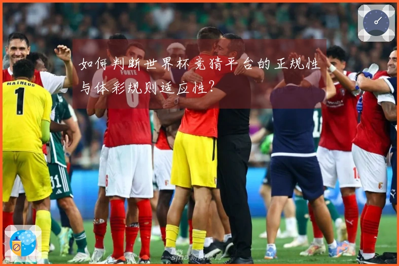 如何判断世界杯竞猜平台的正规性与体彩规则适应性？