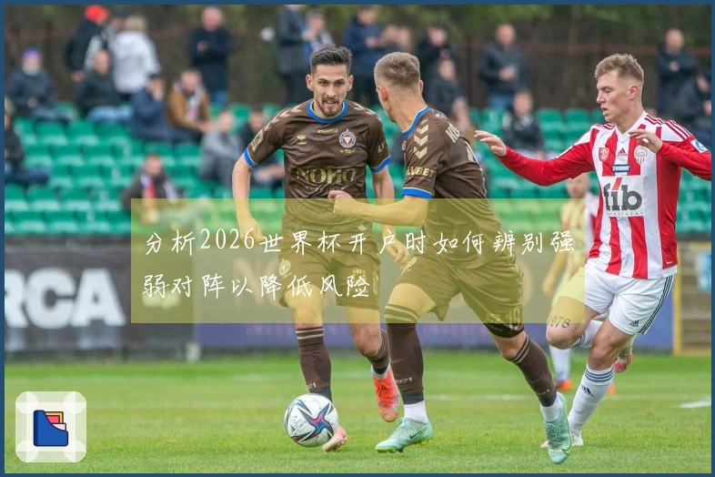 分析2026世界杯开户时如何辨别强弱对阵以降低风险