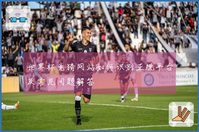 世界杯竞猜网站如何识别正规平台及常见问题解答