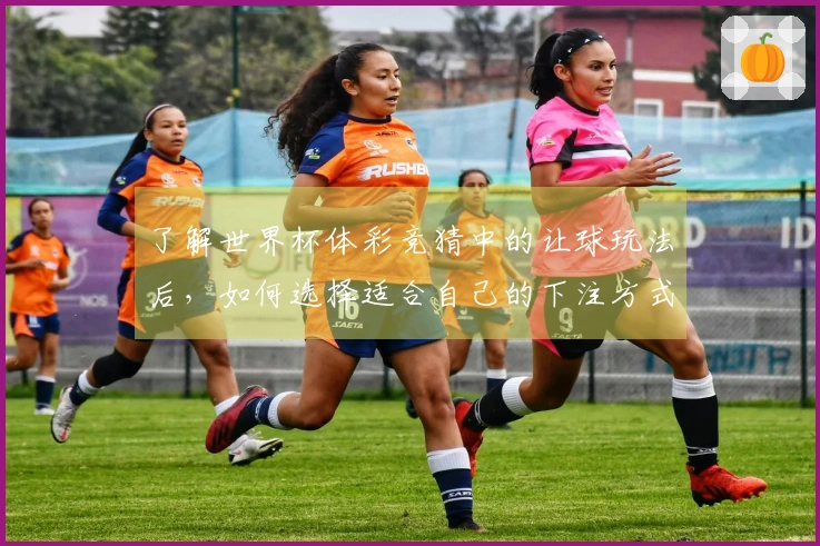 了解世界杯体彩竞猜中的让球玩法后，如何选择适合自己的下注方式？