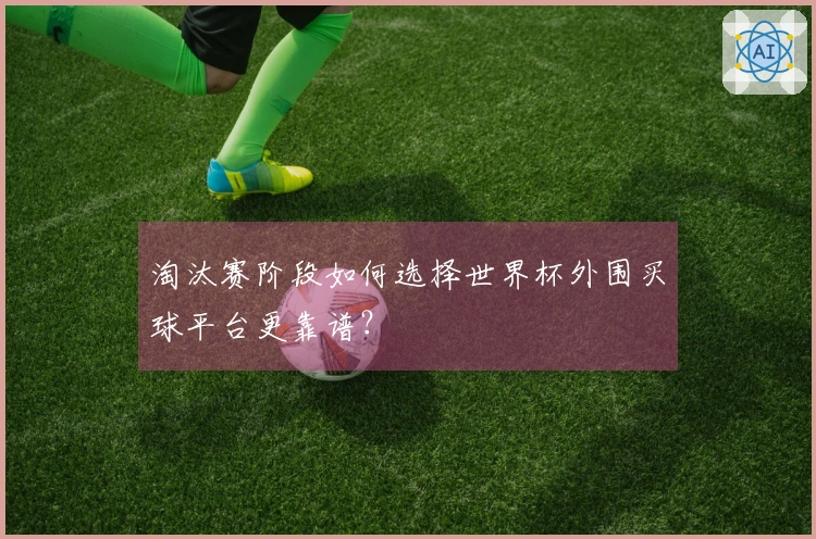 淘汰赛阶段如何选择世界杯外围买球平台更靠谱？