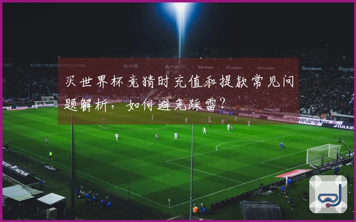 买世界杯竞猜时充值和提款常见问题解析，如何避免踩雷？