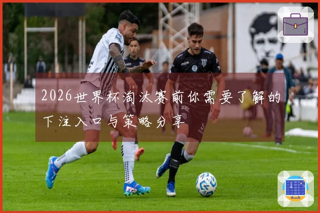 2026世界杯淘汰赛前你需要了解的下注入口与策略分享