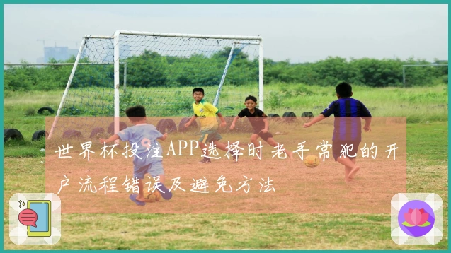 世界杯投注APP选择时老手常犯的开户流程错误及避免方法