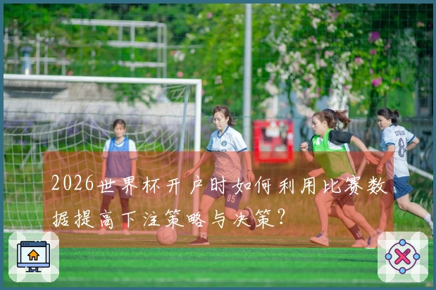 2026世界杯开户时如何利用比赛数据提高下注策略与决策？