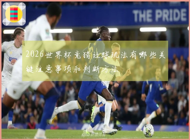 2026世界杯竞猜让球玩法有哪些关键注意事项和判断方法