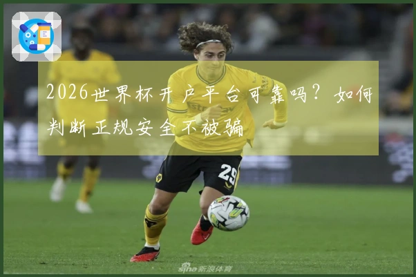 2026世界杯开户平台可靠吗？如何判断正规安全不被骗