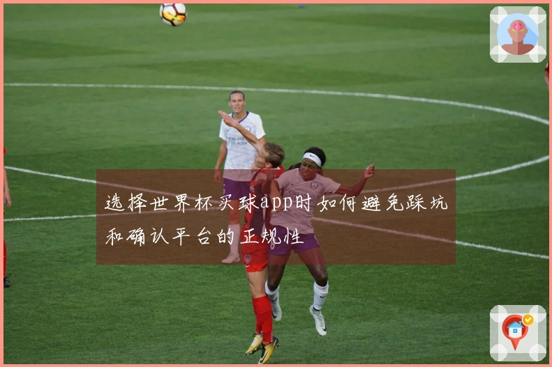 选择世界杯买球app时如何避免踩坑和确认平台的正规性