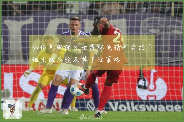 如何判断烽火世界杯竞猜平台的小组出线风险及其下注策略