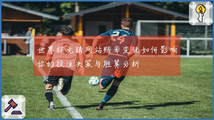 世界杯竞猜网站赔率变化如何影响你的投注决策与胜算分析