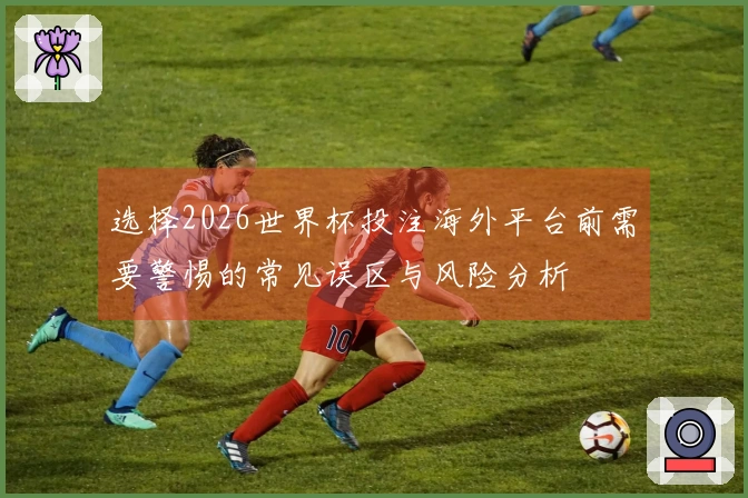 选择2026世界杯投注海外平台前需要警惕的常见误区与风险分析