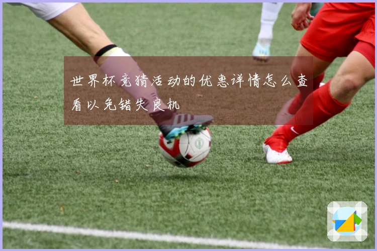 世界杯竞猜活动的优惠详情怎么查看以免错失良机