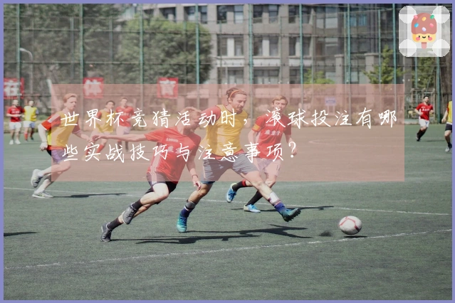 世界杯竞猜活动时,滚球投注有哪些实战技巧与注意事项?