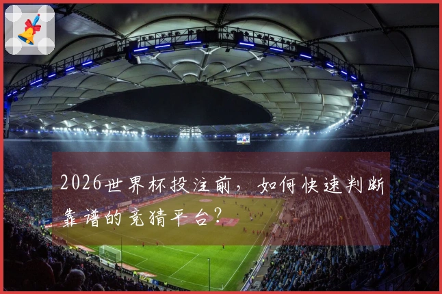 2026世界杯投注前，如何快速判断靠谱的竞猜平台？