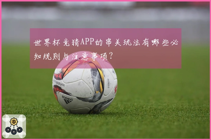 世界杯竞猜APP的串关玩法有哪些必知规则与注意事项？