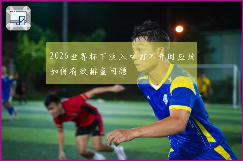 2026世界杯下注入口打不开时应该如何有效排查问题