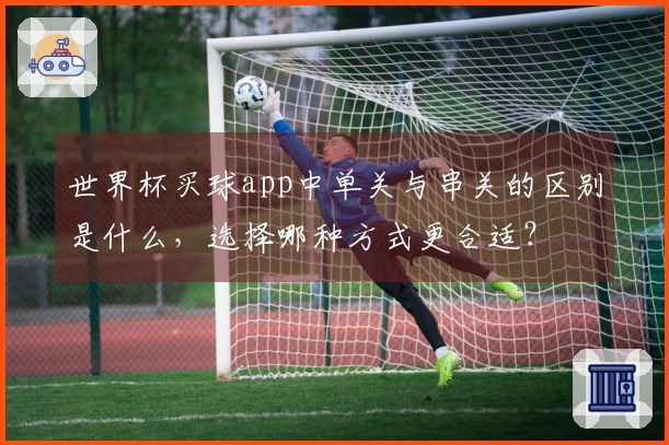世界杯买球app中单关与串关的区别是什么，选择哪种方式更合适？