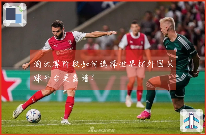 淘汰赛阶段如何选择世界杯外围买球平台更靠谱？