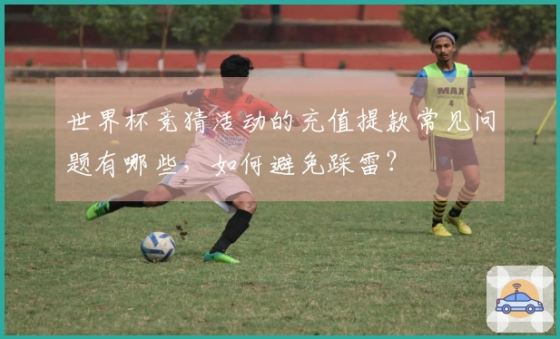世界杯竞猜活动的充值提款常见问题有哪些，如何避免踩雷？