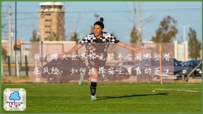 海外烽火世界杯竞猜平台有哪些潜在风险，如何选择安全可靠的下注渠道？