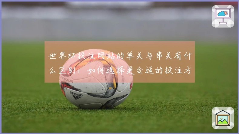 世界杯投注网站的单关与串关有什么区别，如何选择更合适的投注方式？