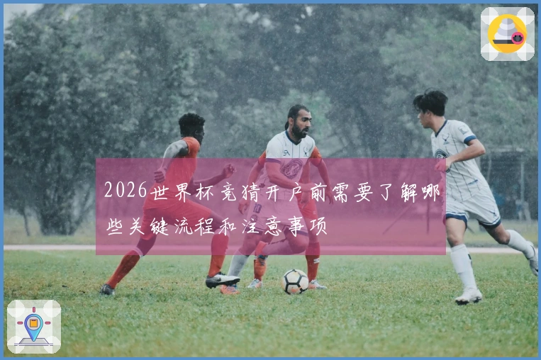 2026世界杯竞猜开户前需要了解哪些关键流程和注意事项