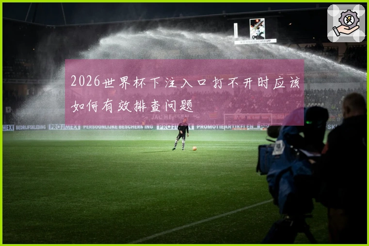 2026世界杯下注入口打不开时应该如何有效排查问题