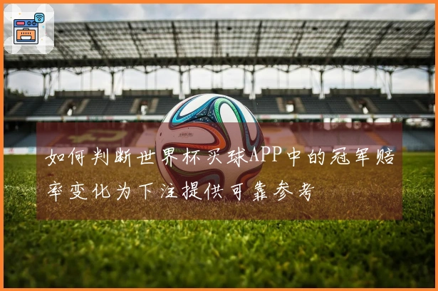 如何判断世界杯买球APP中的冠军赔率变化为下注提供可靠参考
