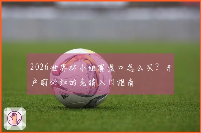 2026世界杯小组赛盘口怎么买？开户前必知的竞猜入门指南
