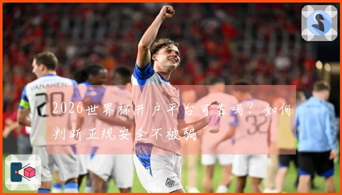 2026世界杯开户平台可靠吗？如何判断正规安全不被骗